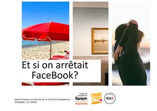 Cette formation est donnée par le Centre de Compétence
TOURISME / LE FOREM
Et si on arrêtait
FaceBook?
 