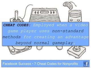 Facebook Success • 7 Cheat Codes for Nonproﬁts
CHEAT CODES: Employed when a video
game player uses non-standard
methods fo...