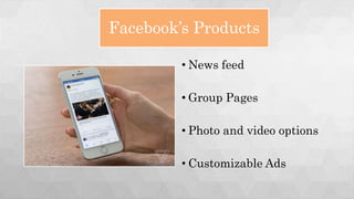 Facebook’s Products
• News feed
• Group Pages
• Photo and video options
• Customizable Ads
 