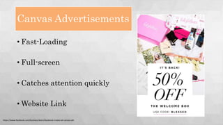 Canvas Advertisements
• Fast-Loading
• Full-screen
• Catches attention quickly
• Website Link
https://www.facebook.com/business/learn/facebook-create-ad-canvas-ads
 