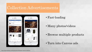 Collection Advertisements
• Fast-loading
• Many photos/videos
• Browse multiple products
• Turn into Canvas ads
https://www.facebook.com/business/learn/facebook-create-ad-collection
 