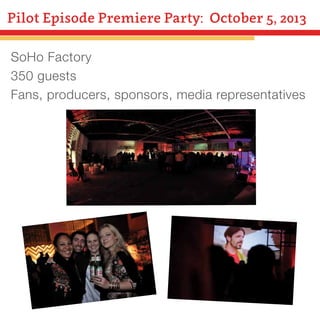 Pilot Episode Premiere Party: October 5, 2013
SoHo Factory
350 guests
Fans, producers, sponsors, media representatives

 