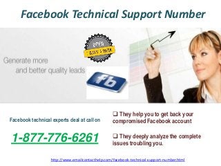 Facebook Technical Support Number
Facebook technical experts deal at call on
1-877-776-6261
http://www.emailcontacthelp.com/facebook-technical-support-number.html
 They help you to get back your
compromised Facebook account
 They deeply analyze the complete
issues troubling you.
 