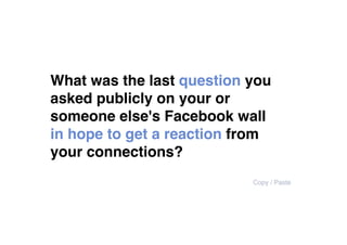 What was the last question you
asked publicly on your or
someone else's Facebook wall
in hope to get a reaction from
your connections?
                           Copy / Paste
 