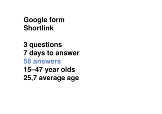 Google form
Shortlink

3 questions
7 days to answer
58 answers
15–47 year olds
25,7 average age
 