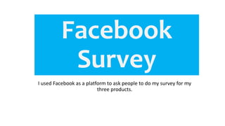 Facebook
Survey
I used Facebook as a platform to ask people to do my survey for my
three products.
 