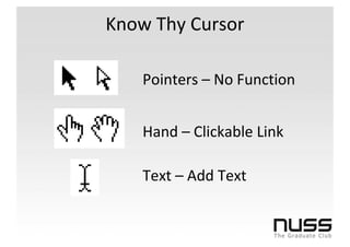 Know Thy Cursor

    Pointers – No Function


    Hand – Clickable Link

    Text – Add Text
 