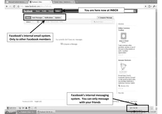 You are here now at INBOX




Facebook’s internal email system.
Only to other Facebook members




                                    Facebook’s internal messaging
                                    system. You can only message
                                          with your friends
 