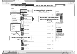 You are here now at FRIENDS


                                    Group your friends in logical or
                                         relational clusters


                                              Friends who have not accepted
                                              your request are also shown as
                                                        Pending




The name of Lists you create will
         appear here
 