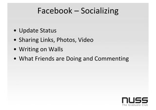 Facebook – Socializing

•   Update Status
•   Sharing Links, Photos, Video
•   Writing on Walls
•   What Friends are Doing and Commenting
 