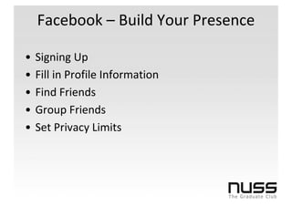 Facebook – Build Your Presence

•   Signing Up
•   Fill in Profile Information
•   Find Friends
•   Group Friends
•   Set Privacy Limits
 