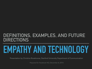 EMPATHY AND TECHNOLOGY
DEFINITIONS, EXAMPLES, AND FUTURE
DIRECTIONS
Presentation by Christine Rosakranse, Stanford University Department of Communication
Prepared for Facebook HQ, December 8, 2016
 