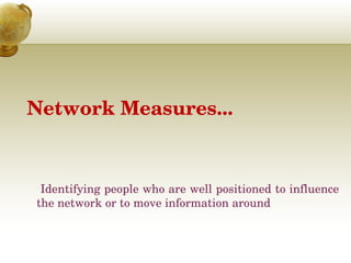 Network Measures... 
 Identifying people who are well positioned to influence 
the network or to move information around
 