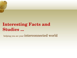 Interesting Facts and 
Studies ... 
helping you see your interconnected world
 