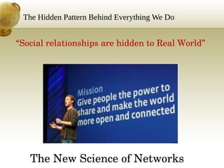 The Hidden Pattern Behind Everything We Do
“Social relationships are hidden to Real World”
The New Science of Networks 
 