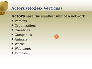 Actors (Nodes/ Vertices)
Actors –are the smallest unit of a network
 Persons
 Organizations
 Countries
 Companies
 Animals
 Words
 Web pages
 Families
 