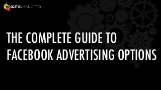 THE COMPLETE GUIDE TO  
FACEBOOK ADVERTISING OPTIONS 
 