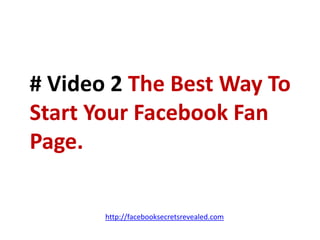 # Video 2 The Best Way To Start Your Facebook Fan Page.http://facebooksecretsrevealed.com