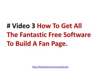 # Video 3 How To Get All The Fantastic Free Software To Build A Fan Page.http://facebooksecretsrevealed.com