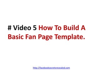 # Video 5 How To Build A Basic Fan Page Template.http://facebooksecretsrevealed.com