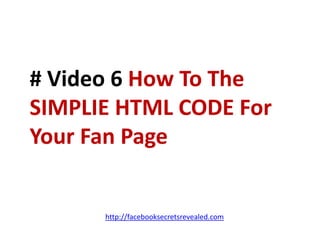# Video 6 How To The SIMPLIE HTML CODE For Your Fan Pagehttp://facebooksecretsrevealed.com