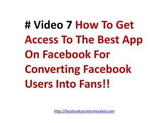# Video 7 How To Get Access To The Best App On Facebook For Converting Facebook Users Into Fans!!http://facebooksecretsrevealed.com