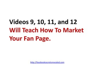 Videos 9, 10, 11, and 12 Will Teach How To Market Your Fan Page.http://facebooksecretsrevealed.com