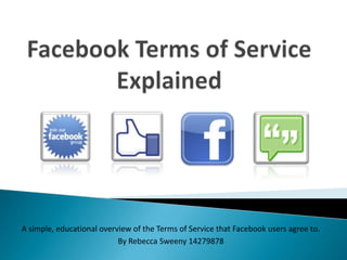 A simple, educational overview of the Terms of Service that Facebook users agree to.
                           By Rebecca Sweeny 14279878
 