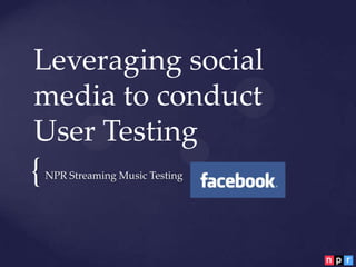 Leveraging social
media to conduct
User Testing
{   NPR Streaming Music Testing
 