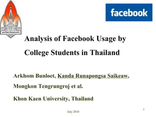 Analysis of Facebook Usage by
   College Students in Thailand
Arkhom Bunloet, Kanda Runapongsa Saikeaw,
Mongkon Tengrungroj et al.
Khon Kaen University, Thailand
                                            1
                   July 2010
 