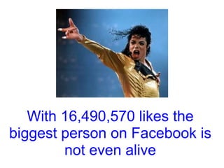 With 16,490,570 likes the
biggest person on Facebook is
        not even alive
 