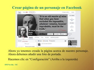 Crear página de un personaje en Facebook 
Ahora ya tenemos creada la página acerca de nuestro personaje. 
Ahora debemos añadir una foto de portada. 
Hacemos clic en “Configuración” (Arriba a la izquierda) 
IPEP Sevilla - TIC 
 