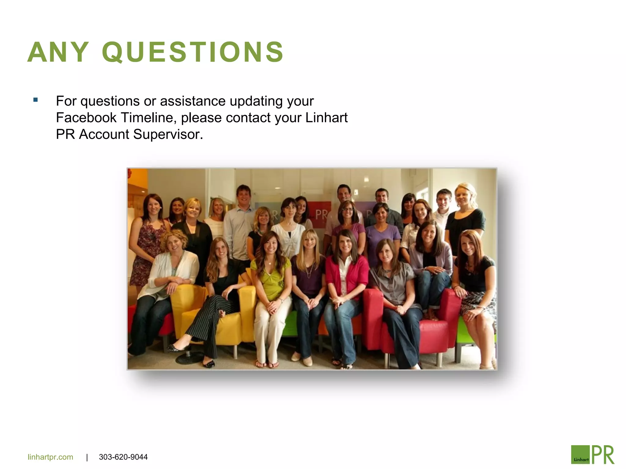 ANY QUESTIONS
       For questions or assistance updating your
        Facebook Timeline, please contact your Linhart
        PR Account Supervisor.




linhartpr.com   |   303-620-9044
 