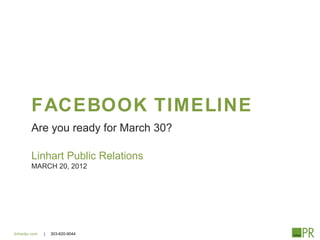 FACEBOOK TIMELINE
         Are you ready for March 30?

         Linhart Public Relations
         MARCH 20, 2012




linhartpr.com   |   303-620-9044
 