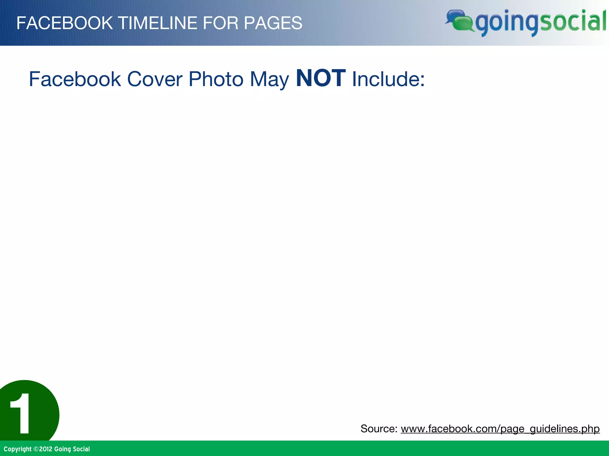 FACEBOOK TIMELINE FOR PAGES


        Facebook Cover Photo May NOT Include:




1
Copyright ©2012 Going Social
                                      Source: www.facebook.com/page_guidelines.php
 