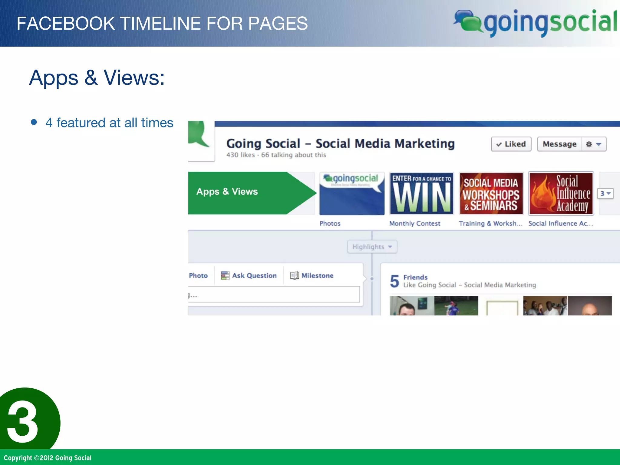 FACEBOOK TIMELINE FOR PAGES


        Apps & Views:

        • 4 featured at all times




3
Copyright ©2012 Going Social
 