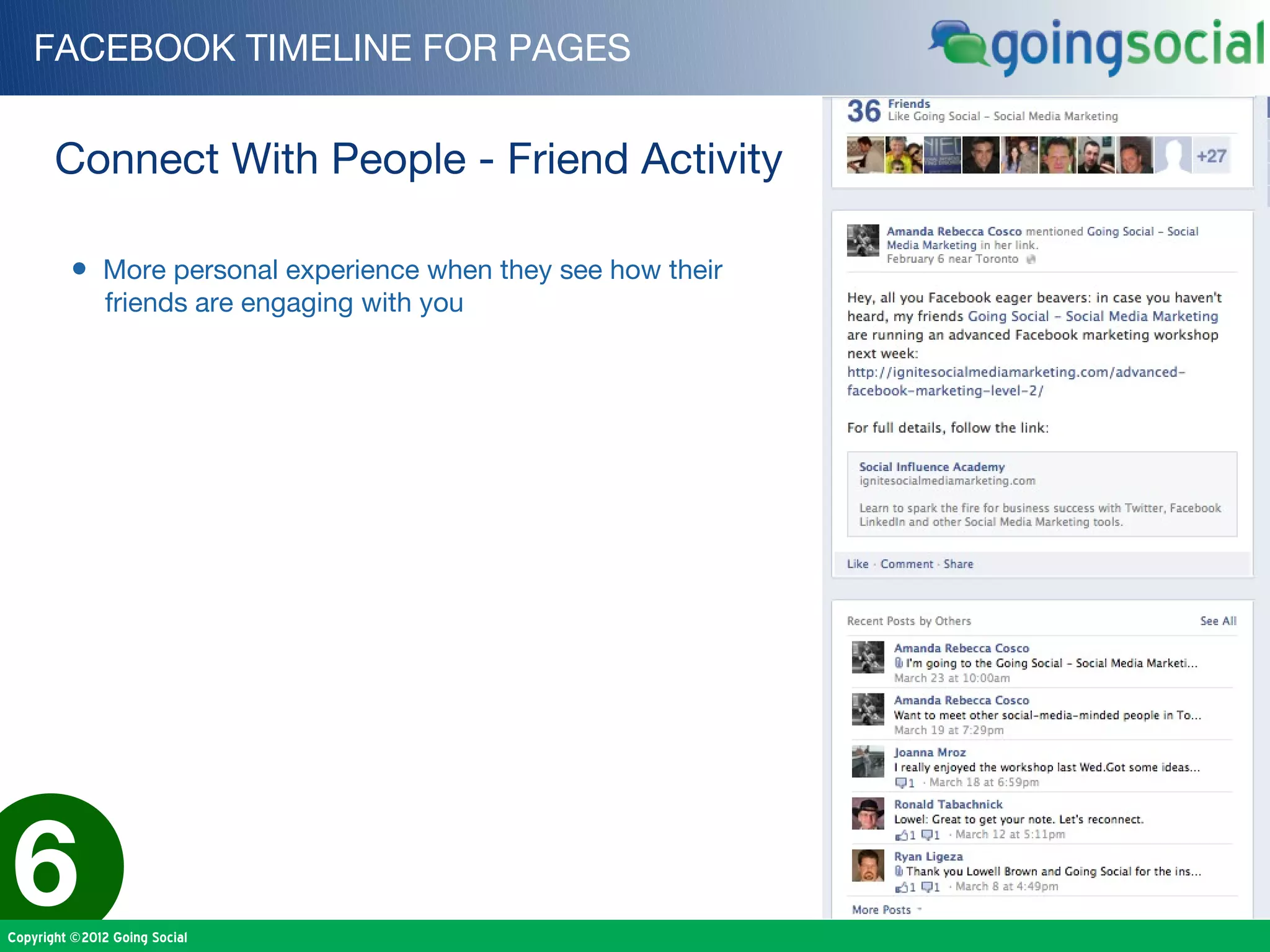 FACEBOOK TIMELINE FOR PAGES


       Connect With People - Friend Activity

         • More personal experience when they see how their
               friends are engaging with you




6
Copyright ©2012 Going Social
 