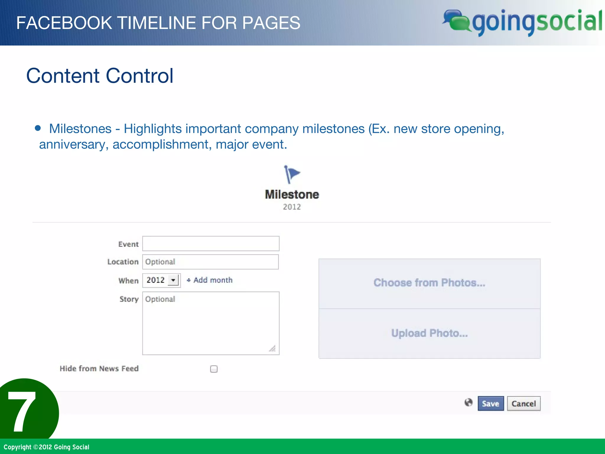 FACEBOOK TIMELINE FOR PAGES


       Content Control

         • Milestones - Highlights important company milestones (Ex. new store opening,
           anniversary, accomplishment, major event.




7
Copyright ©2012 Going Social
 