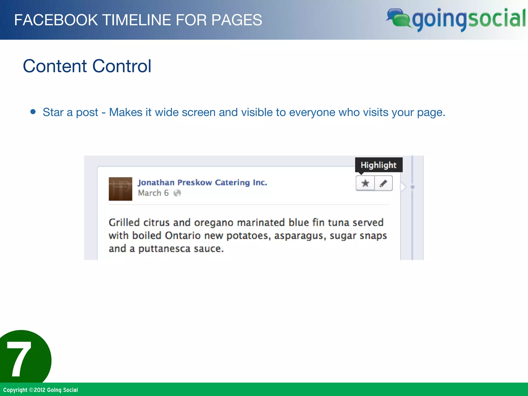 FACEBOOK TIMELINE FOR PAGES


       Content Control

         • Star a post - Makes it wide screen and visible to everyone who visits your page.




7
Copyright ©2012 Going Social
 