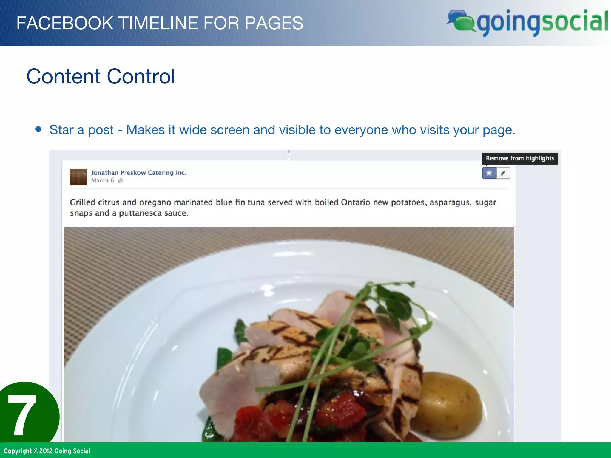 FACEBOOK TIMELINE FOR PAGES


       Content Control

         • Star a post - Makes it wide screen and visible to everyone who visits your page.




7
Copyright ©2012 Going Social
 
