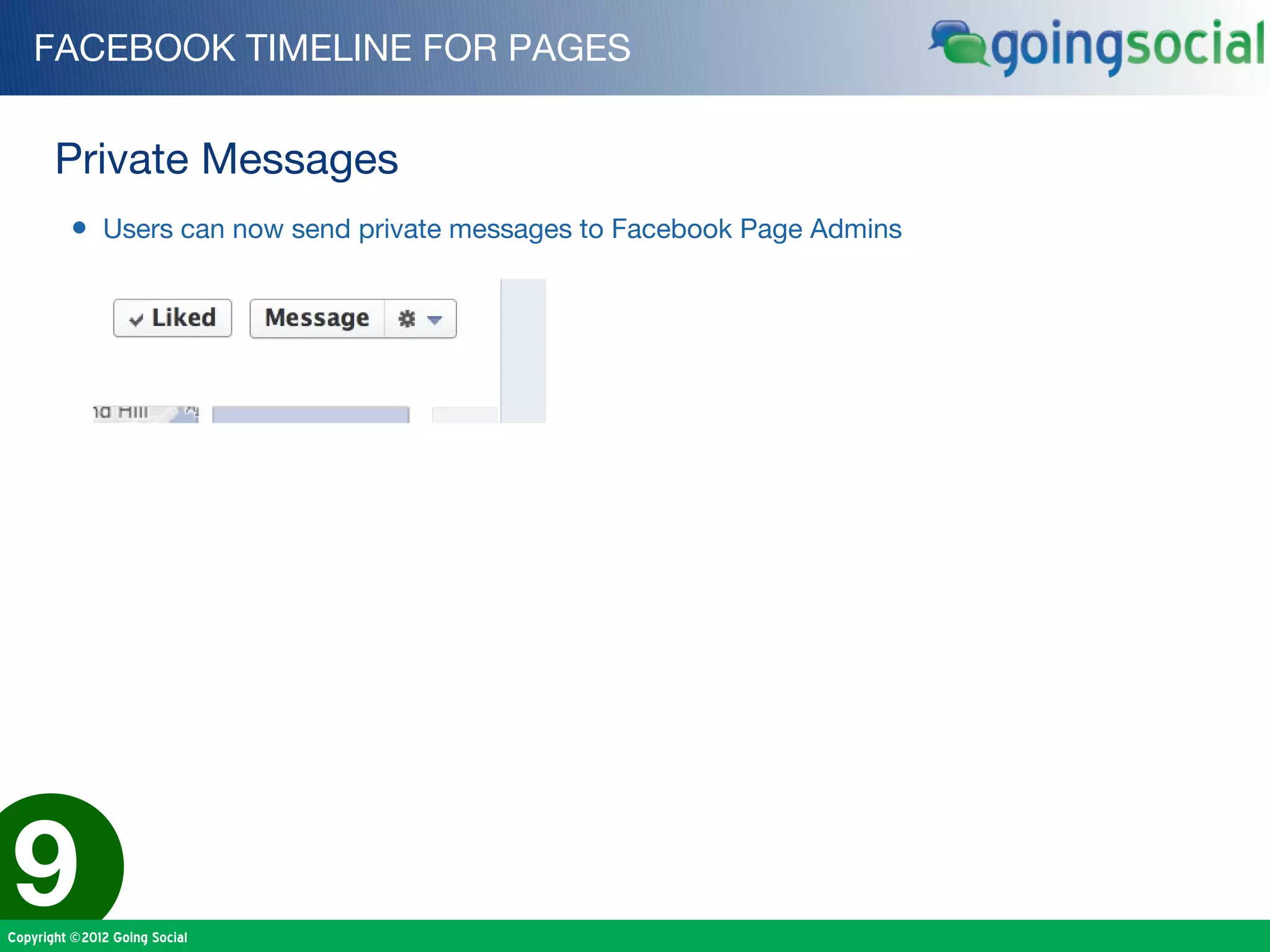 FACEBOOK TIMELINE FOR PAGES


       Private Messages
         • Users can now send private messages to Facebook Page Admins




9
Copyright ©2012 Going Social
 