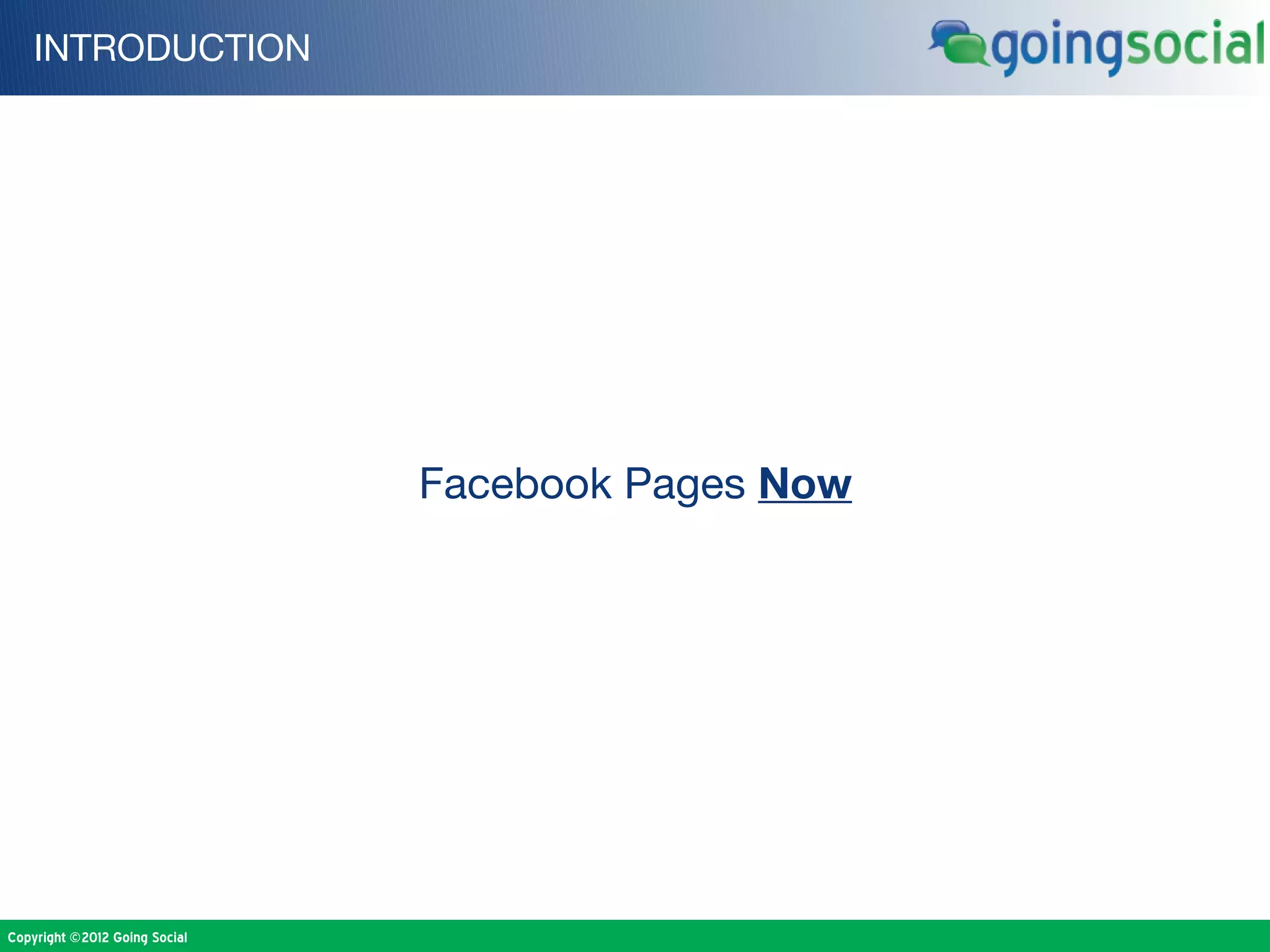 INTRODUCTION




                               Facebook Pages Now




Copyright ©2012 Going Social
 