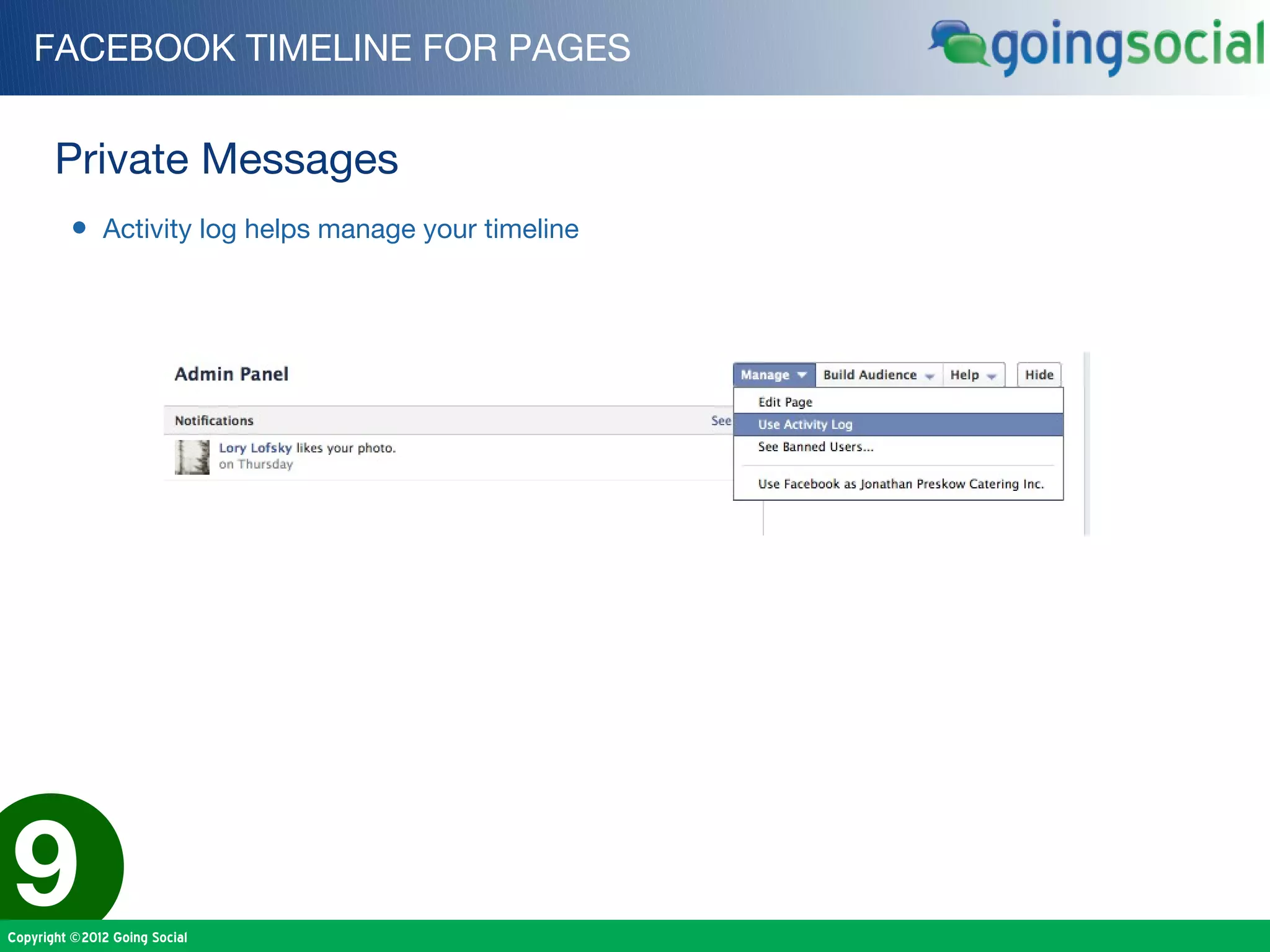 FACEBOOK TIMELINE FOR PAGES


       Private Messages
         • Activity log helps manage your timeline




9
Copyright ©2012 Going Social
 
