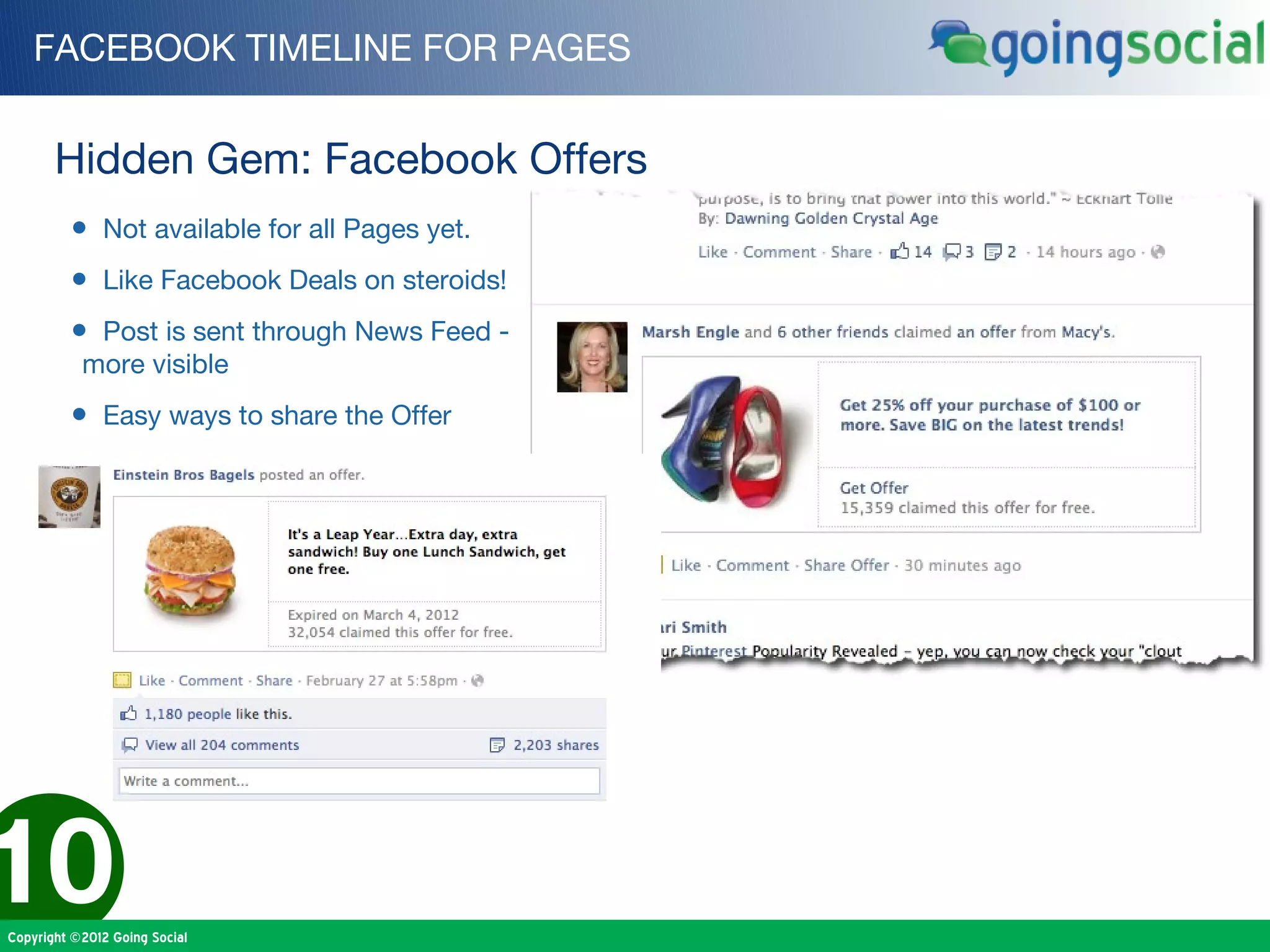 FACEBOOK TIMELINE FOR PAGES


       Hidden Gem: Facebook Offers
         • Not available for all Pages yet.
         • Like Facebook Deals on steroids!
         • Post is sent through News Feed -
           more visible
         • Easy ways to share the Offer




10
Copyright ©2012 Going Social
 