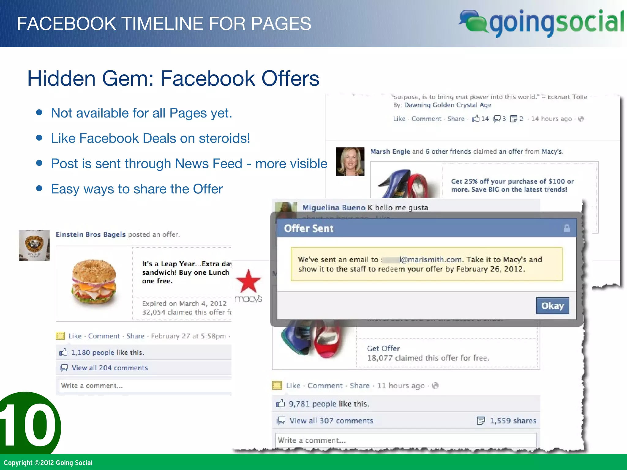 FACEBOOK TIMELINE FOR PAGES


       Hidden Gem: Facebook Offers
         • Not available for all Pages yet.
         • Like Facebook Deals on steroids!
         • Post is sent through News Feed - more visible
         • Easy ways to share the Offer




10
Copyright ©2012 Going Social
 