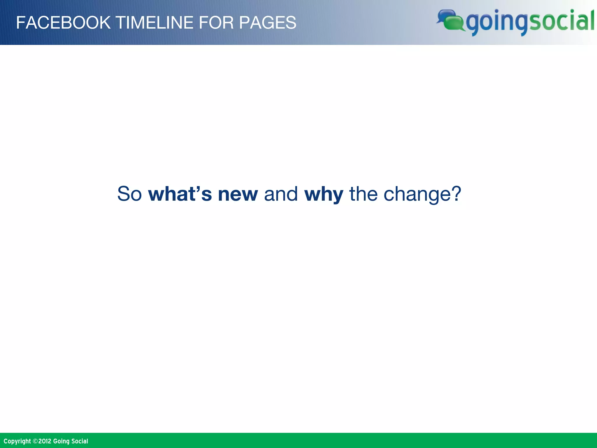 FACEBOOK TIMELINE FOR PAGES




                               So what’s new and why the change?




Copyright ©2012 Going Social
 
