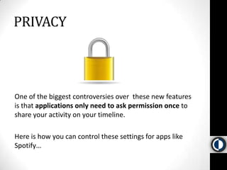 PRIVACYOne of the biggest controversies over these new features is that applications only need to ask permission once to share your activity on your timeline. Here is how you can control these settings for apps like Spotify… 