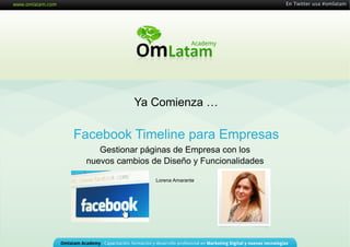 En Twitter usa #omlatam




            Ya Comienza …

Facebook Timeline para Empresas
    Gestionar páginas de Empresa con los
 nuevos cambios de Diseño y Funcionalidades

                 Lorena Amarante
 