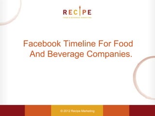Facebook Timeline For Food
 And Beverage Companies.




        © 2012 Recipe Marketing
 