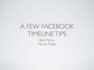 A FEW FACEBOOK
  TIMELINE TIPS
     Bob Morse
    Morse Media
 